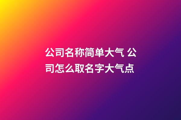 公司名称简单大气 公司怎么取名字大气点